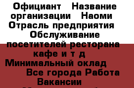 Официант › Название организации ­ Наоми › Отрасль предприятия ­ Обслуживание посетителей ресторана, кафе и т.д. › Минимальный оклад ­ 20 000 - Все города Работа » Вакансии   . Мурманская обл.,Оленегорск г.